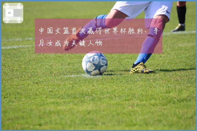中国女篮首次赢得世界杯胜利，李月汝成为关键人物