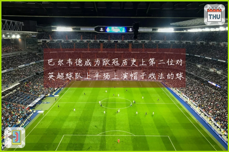 巴尔韦德成为欧冠历史上第二位对英超球队上半场上演帽子戏法的球员，首位为梅西