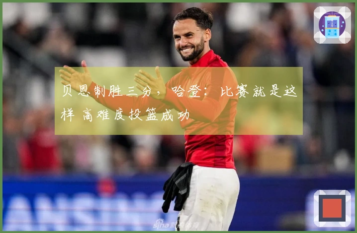 贝恩制胜三分，哈登：比赛就是这样 高难度投篮成功