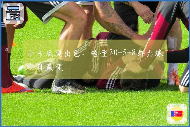 小卡表现出色，哈登30+5+8却无缘今日最佳