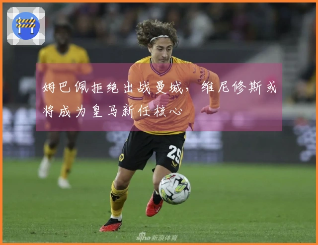姆巴佩拒绝出战曼城，维尼修斯或将成为皇马新任核心
