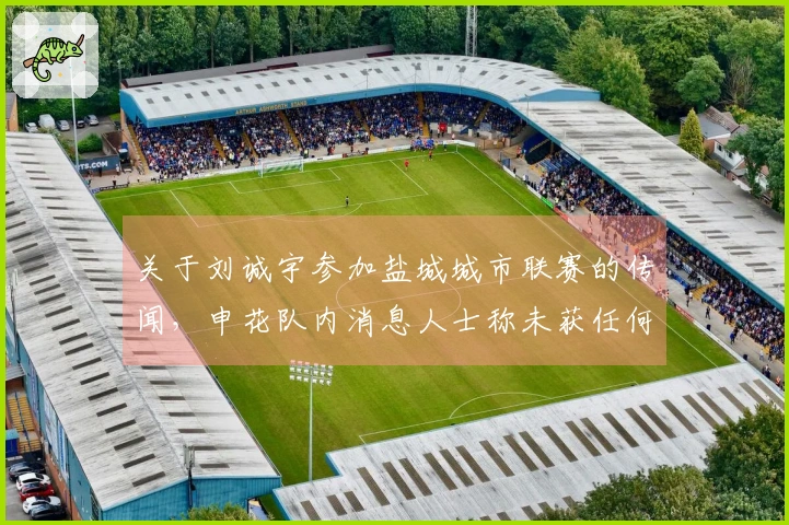 关于刘诚宇参加盐城城市联赛的传闻，申花队内消息人士称未获任何通知