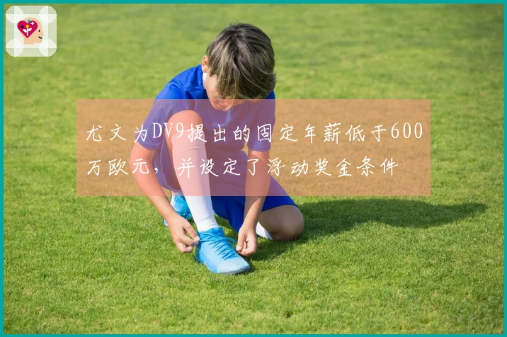 尤文为DV9提出的固定年薪低于600万欧元，并设定了浮动奖金条件