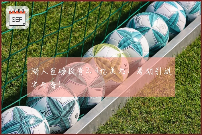 湖人重磅投资2.4亿美元，筹划引进字母哥！