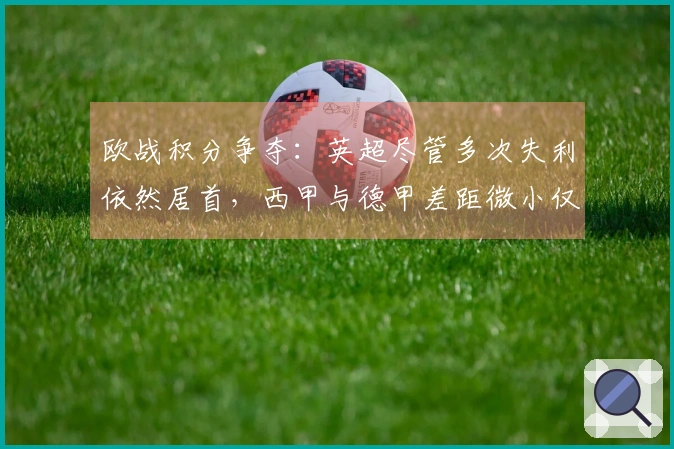 欧战积分争夺：英超尽管多次失利依然居首，西甲与德甲差距微小仅0.031