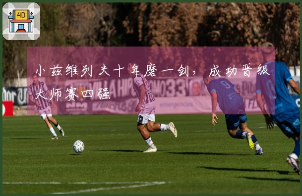 小兹维列夫十年磨一剑，成功晋级大师赛四强