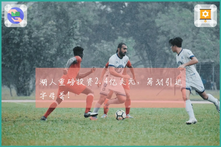 湖人重磅投资2.4亿美元，筹划引进字母哥！