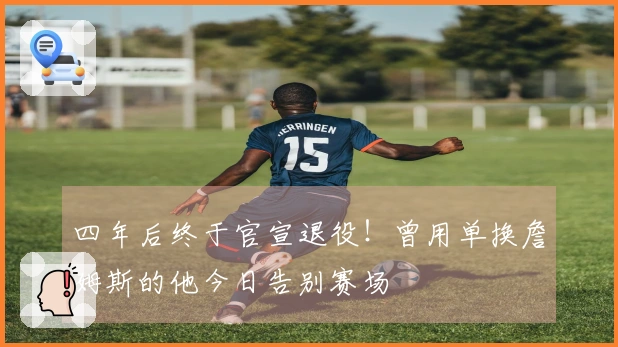 四年后终于官宣退役！曾用单换詹姆斯的他今日告别赛场