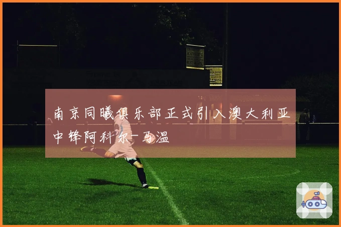 南京同曦俱乐部正式引入澳大利亚中锋阿科尔-马温