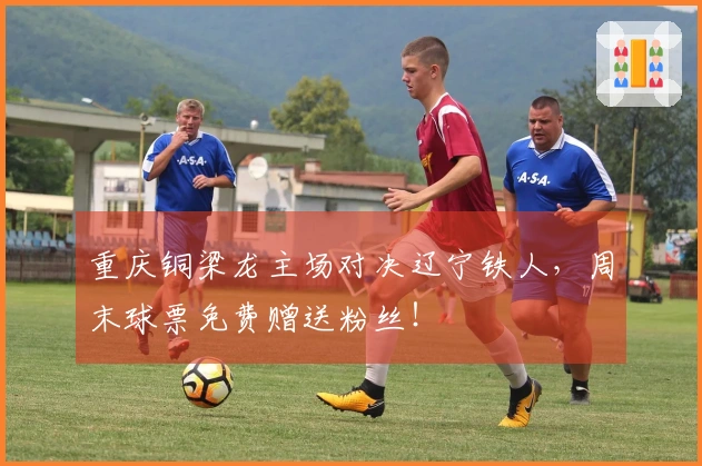 重庆铜梁龙主场对决辽宁铁人，周末球票免费赠送粉丝！