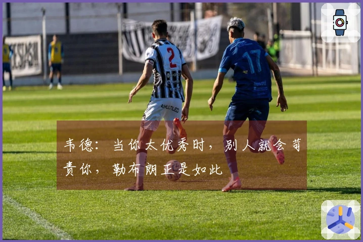 韦德：当你太优秀时，别人就会苛责你，勒布朗正是如此