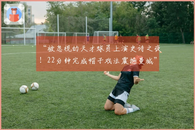 “被忽视的天才球员上演史诗之夜！22分钟完成帽子戏法震撼曼城”