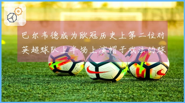 巴尔韦德成为欧冠历史上第二位对英超球队上半场上演帽子戏法的球员，首位为梅西