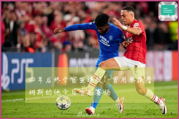 四年后终于官宣退役！曾用单换詹姆斯的他今日告别赛场