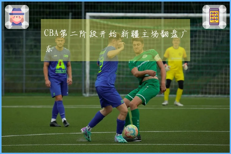 CBA第二阶段开始 新疆主场翻盘广东