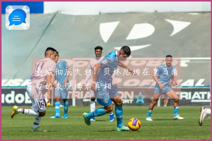 曼城彻底失利！贝林厄姆在皇马看台的表现揭示真相