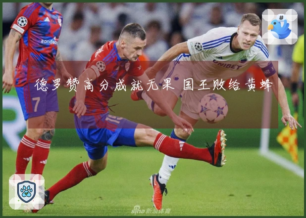 德罗赞高分成就无果 国王败给黄蜂