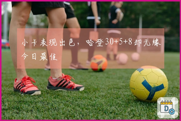 小卡表现出色，哈登30+5+8却无缘今日最佳