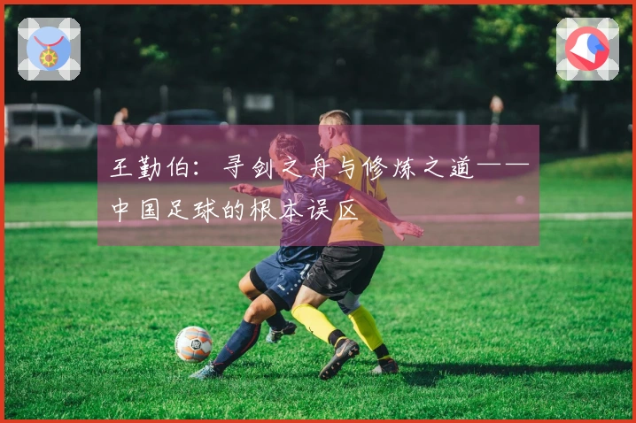 王勤伯：寻剑之舟与修炼之道——中国足球的根本误区