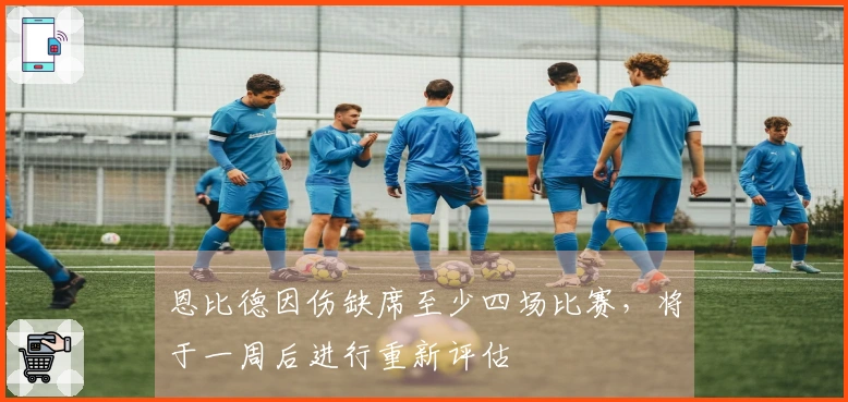 恩比德因伤缺席至少四场比赛，将于一周后进行重新评估