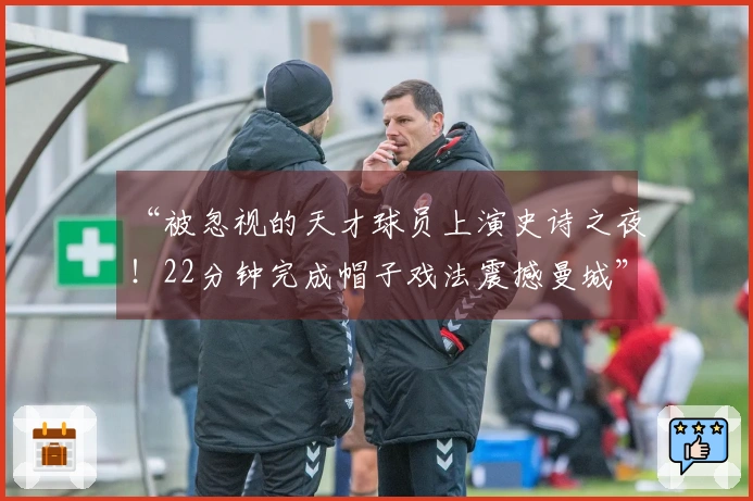 “被忽视的天才球员上演史诗之夜！22分钟完成帽子戏法震撼曼城”