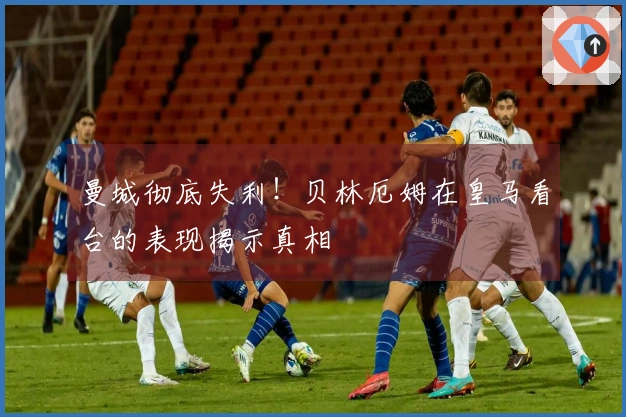 曼城彻底失利！贝林厄姆在皇马看台的表现揭示真相