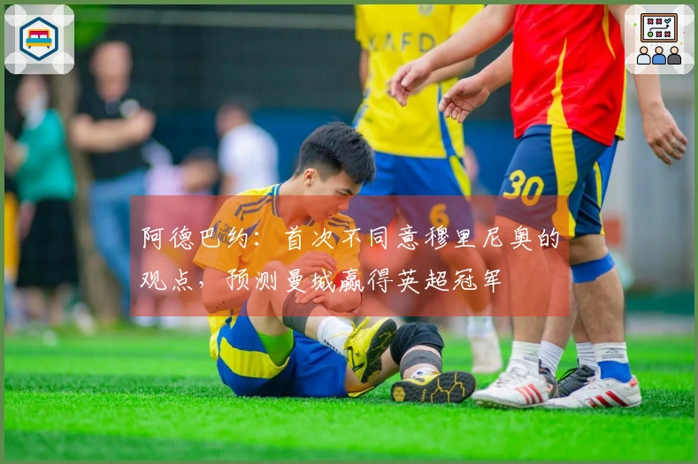 阿德巴约：首次不同意穆里尼奥的观点，预测曼城赢得英超冠军